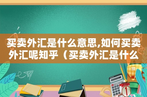 買賣外匯是什么意思,如何買賣外匯呢知乎（買賣外匯是什么意思,如何買賣外匯呢）