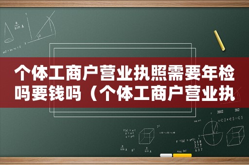 個(gè)體工商戶營業(yè)執(zhí)照需要年檢嗎要錢嗎（個(gè)體工商戶營業(yè)執(zhí)照需要年檢嗎要錢嗎）