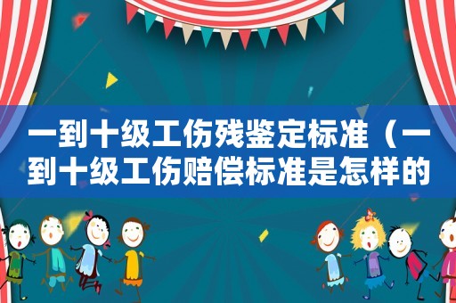 一到十級工傷殘鑒定標準（一到十級工傷賠償標準是怎樣的呢）