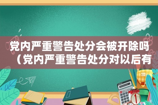 黨內(nèi)嚴重警告處分會被開除嗎（黨內(nèi)嚴重警告處分對以后有什么影響）
