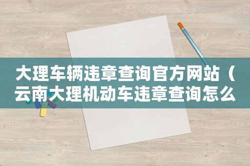 大理車輛違章查詢官方網(wǎng)站（云南大理機動車違章查詢怎么查的）