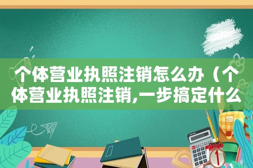 個體營業(yè)執(zhí)照注銷怎么辦（個體營業(yè)執(zhí)照注銷,一步搞定什么）