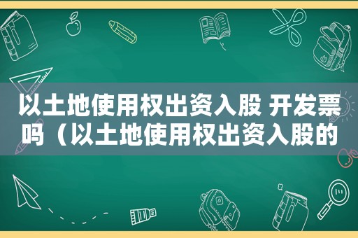 以土地使用權(quán)出資入股 開(kāi)發(fā)票嗎（以土地使用權(quán)出資入股的條件是什么）