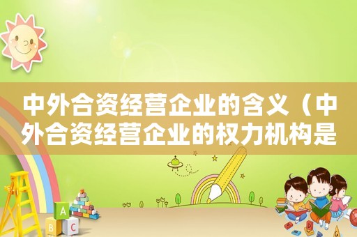 中外合資經(jīng)營企業(yè)的含義（中外合資經(jīng)營企業(yè)的權(quán)力機(jī)構(gòu)是什么）