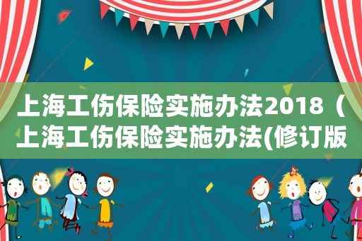 上海工傷保險(xiǎn)實(shí)施辦法2018（上海工傷保險(xiǎn)實(shí)施辦法(修訂版)）
