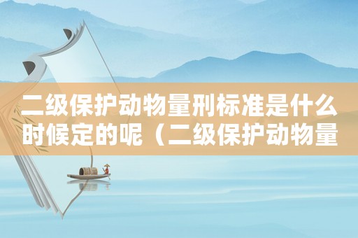 二級(jí)保護(hù)動(dòng)物量刑標(biāo)準(zhǔn)是什么時(shí)候定的呢（二級(jí)保護(hù)動(dòng)物量刑標(biāo)準(zhǔn)是什么時(shí)候定的）