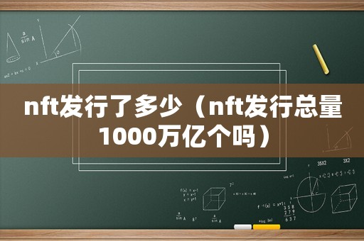 nft發(fā)行了多少（nft發(fā)行總量1000萬億個嗎）