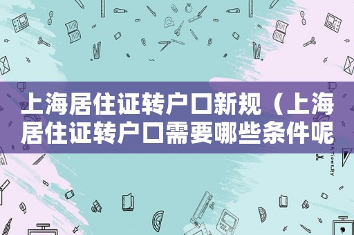 上海居住證轉(zhuǎn)戶口新規(guī)（上海居住證轉(zhuǎn)戶口需要哪些條件呢）
