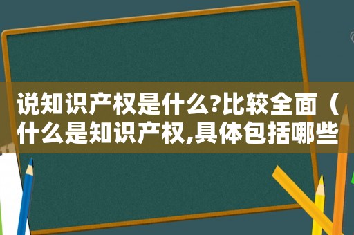 說(shuō)知識(shí)產(chǎn)權(quán)是什么?比較全面（什么是知識(shí)產(chǎn)權(quán),具體包括哪些權(quán)）