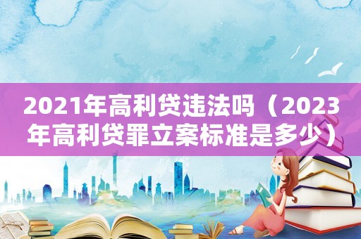 2021年高利貸違法嗎（2023年高利貸罪立案標(biāo)準(zhǔn)是多少）