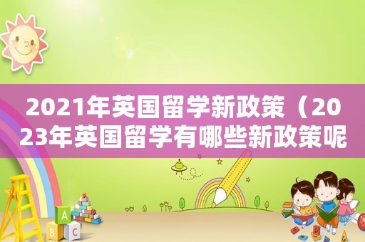 2021年英國留學(xué)新政策（2023年英國留學(xué)有哪些新政策呢）