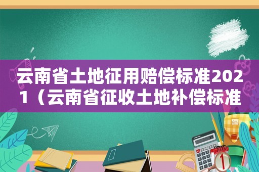 云南省土地征用賠償標(biāo)準(zhǔn)2021（云南省征收土地補(bǔ)償標(biāo)準(zhǔn)是什么樣的）