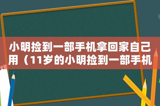 小明撿到一部手機(jī)拿回家自己用（11歲的小明撿到一部手機(jī)拿回家用）