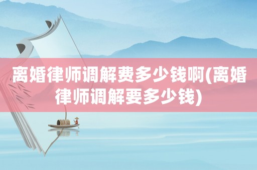 離婚律師調(diào)解費多少錢啊(離婚律師調(diào)解要多少錢)