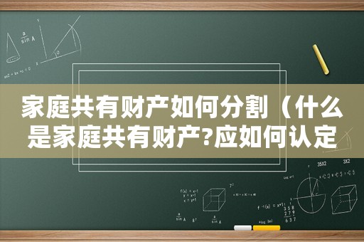 家庭共有財產(chǎn)如何分割（什么是家庭共有財產(chǎn)?應(yīng)如何認(rèn)定?）