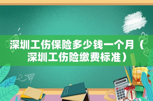 深圳工傷保險多少錢一個月（深圳工傷險繳費標(biāo)準(zhǔn)）