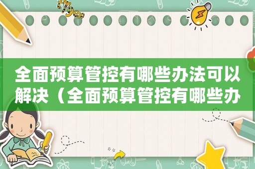 全面預(yù)算管控有哪些辦法可以解決（全面預(yù)算管控有哪些辦法可以解決）