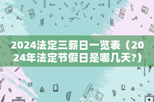 2024法定三薪日一覽表（2024年法定節(jié)假日是哪幾天?）