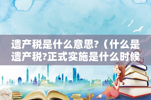 遺產(chǎn)稅是什么意思?（什么是遺產(chǎn)稅?正式實(shí)施是什么時(shí)候?）