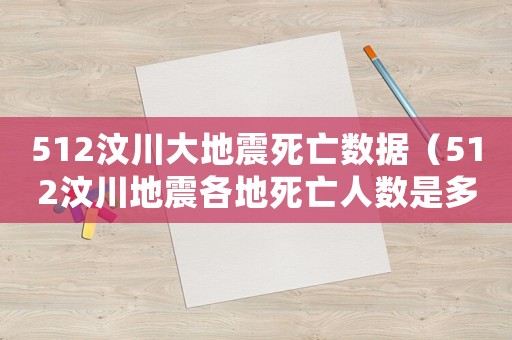 512汶川大地震死亡數(shù)據(jù)（512汶川地震各地死亡人數(shù)是多少）