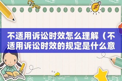 不適用訴訟時效怎么理解（不適用訴訟時效的規(guī)定是什么意思呀）