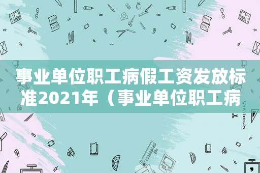 事業(yè)單位職工病假工資發(fā)放標(biāo)準(zhǔn)2021年（事業(yè)單位職工病假工資發(fā)放標(biāo)準(zhǔn)2021）