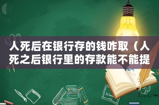 人死后在銀行存的錢(qián)咋取（人死之后銀行里的存款能不能提出來(lái)）