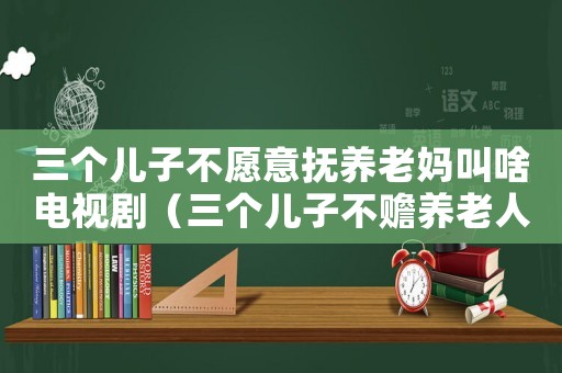 三個(gè)兒子不愿意撫養(yǎng)老媽叫啥電視劇（三個(gè)兒子不贍養(yǎng)老人是什么電視劇）