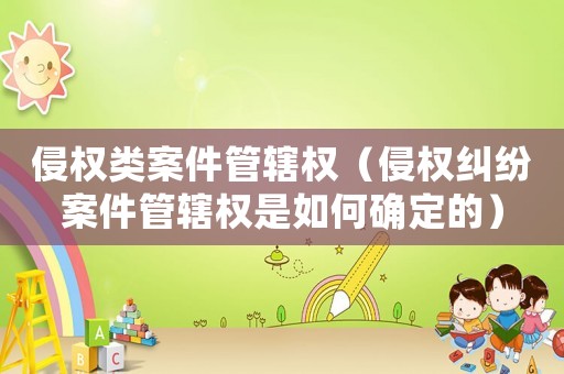 侵權(quán)類案件管轄權(quán)（侵權(quán)糾紛案件管轄權(quán)是如何確定的）
