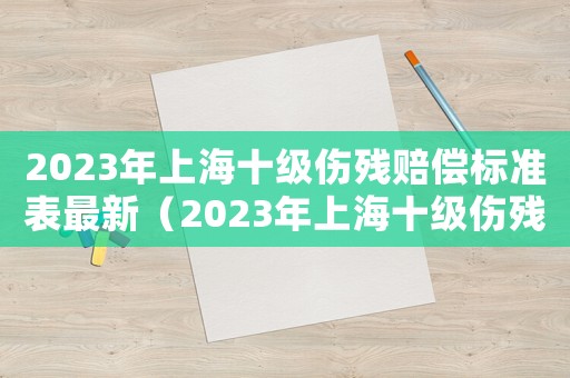 2023年上海十級傷殘賠償標(biāo)準(zhǔn)表最新（2023年上海十級傷殘賠償標(biāo)準(zhǔn)表）