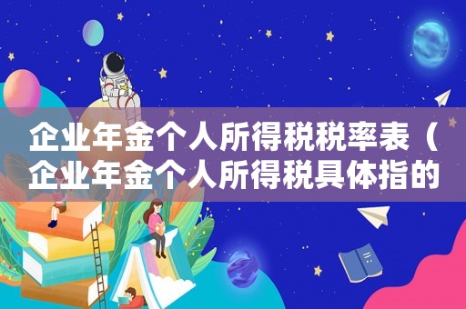 企業(yè)年金個人所得稅稅率表（企業(yè)年金個人所得稅具體指的是什么）