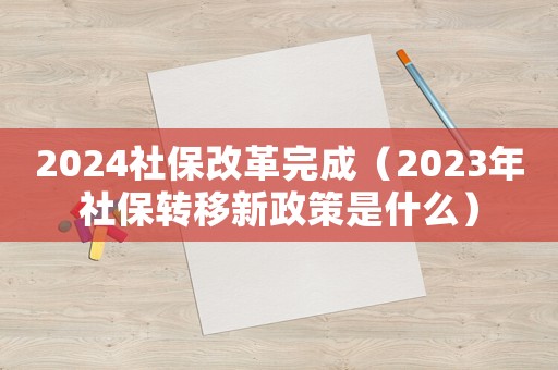 2024社保改革完成（2023年社保轉(zhuǎn)移新政策是什么）
