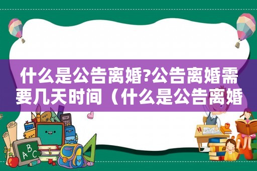什么是公告離婚?公告離婚需要幾天時(shí)間（什么是公告離婚?公告離婚需要幾天?）