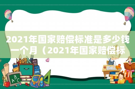 2021年國家賠償標(biāo)準(zhǔn)是多少錢一個月（2021年國家賠償標(biāo)準(zhǔn)是多少?）