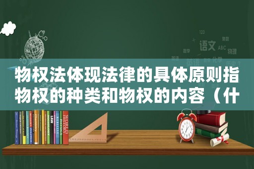 物權(quán)法體現(xiàn)法律的具體原則指物權(quán)的種類(lèi)和物權(quán)的內(nèi)容（什么是物權(quán)法體現(xiàn)法律的具體原則）
