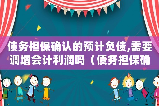 債務(wù)擔(dān)保確認的預(yù)計負債,需要調(diào)增會計利潤嗎（債務(wù)擔(dān)保確認預(yù)計負債的會計分錄）