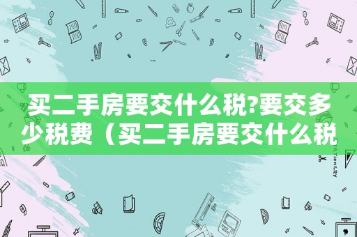 買二手房要交什么稅?要交多少稅費(fèi)（買二手房要交什么稅?要交多少稅）