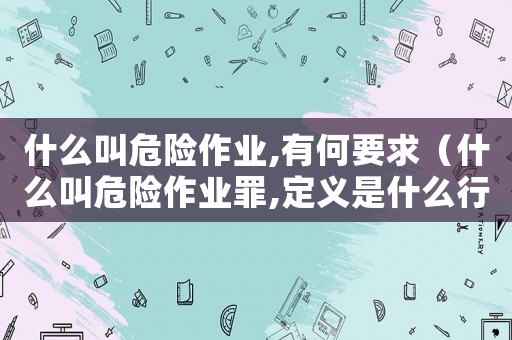 什么叫危險(xiǎn)作業(yè),有何要求（什么叫危險(xiǎn)作業(yè)罪,定義是什么行為）