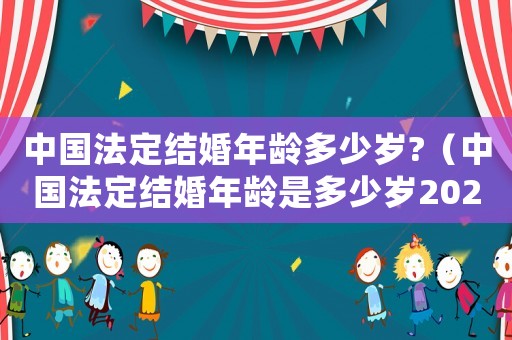 中國法定結(jié)婚年齡多少歲?（中國法定結(jié)婚年齡是多少歲2021）