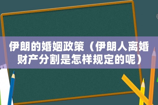 伊朗的婚姻政策（伊朗人離婚財產(chǎn)分割是怎樣規(guī)定的呢）