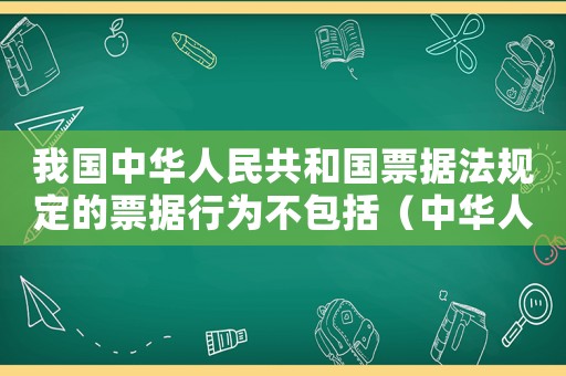 我國(guó)中華人民共和國(guó)票據(jù)法規(guī)定的票據(jù)行為不包括（中華人民共和國(guó)票據(jù)法所稱票據(jù)是指）