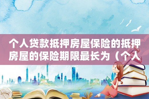 個(gè)人貸款抵押房屋保險(xiǎn)的抵押房屋的保險(xiǎn)期限最長(zhǎng)為（個(gè)人抵押貸款房屋保險(xiǎn)的保險(xiǎn)價(jià)值）