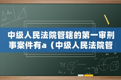 中級(jí)人民法院管轄的第一審刑事案件有a（中級(jí)人民法院管轄的第一審刑事案件有）