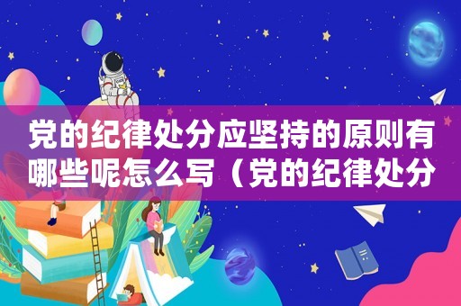 黨的紀(jì)律處分應(yīng)堅(jiān)持的原則有哪些呢怎么寫(xiě)（黨的紀(jì)律處分應(yīng)堅(jiān)持的原則有哪些呢）