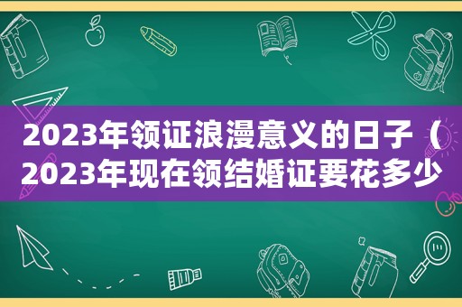 2023年領(lǐng)證浪漫意義的日子（2023年現(xiàn)在領(lǐng)結(jié)婚證要花多少錢(qián)呀）