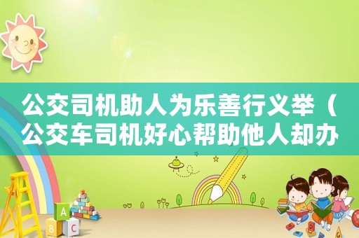 公交司機(jī)助人為樂善行義舉（公交車司機(jī)好心幫助他人卻辦了壞事）