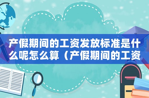 產(chǎn)假期間的工資發(fā)放標(biāo)準(zhǔn)是什么呢怎么算（產(chǎn)假期間的工資發(fā)放標(biāo)準(zhǔn)是什么呢）