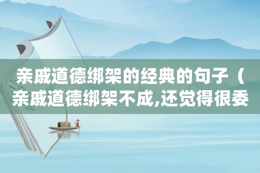 親戚道德綁架的經(jīng)典的句子（親戚道德綁架不成,還覺(jué)得很委屈）
