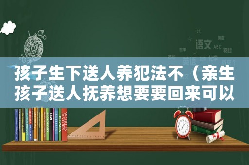 孩子生下送人養(yǎng)犯法不（親生孩子送人撫養(yǎng)想要要回來(lái)可以嗎）