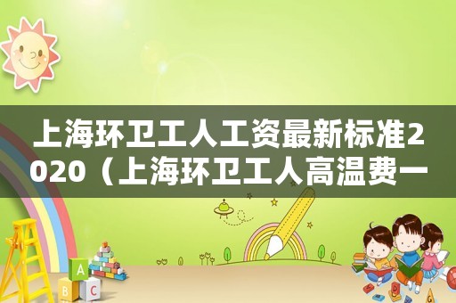 上海環(huán)衛(wèi)工人工資最新標(biāo)準(zhǔn)2020（上海環(huán)衛(wèi)工人高溫費(fèi)一個(gè)月多少錢）